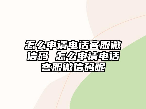 怎么申請電話客服微信碼 怎么申請電話客服微信碼呢