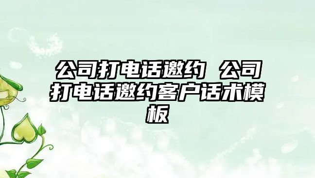 公司打電話邀約 公司打電話邀約客戶話術(shù)模板