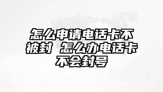 怎么申請(qǐng)電話卡不被封 怎么辦電話卡不會(huì)封號(hào)