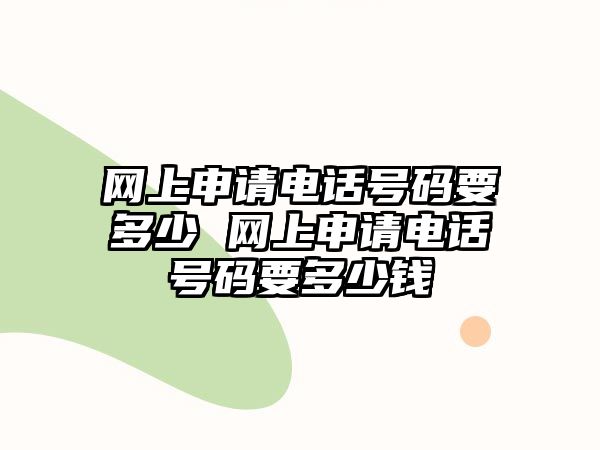 網(wǎng)上申請電話號碼要多少 網(wǎng)上申請電話號碼要多少錢