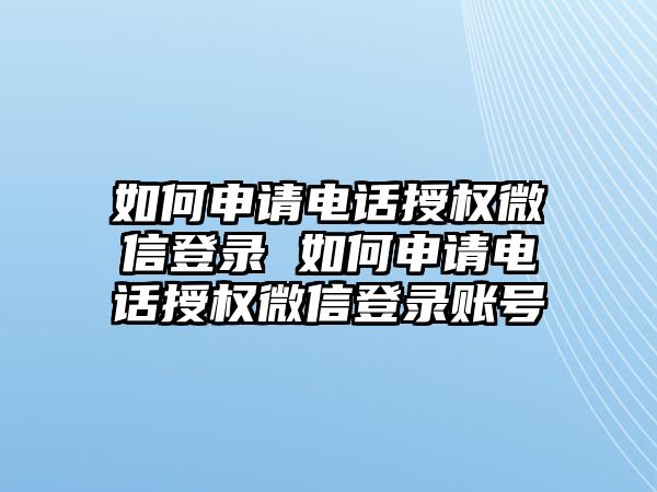 如何申請(qǐng)電話(huà)授權(quán)微信登錄 如何申請(qǐng)電話(huà)授權(quán)微信登錄賬號(hào)