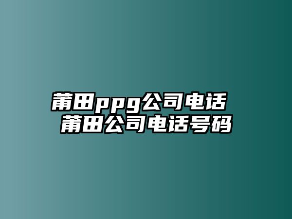 莆田ppg公司電話 莆田公司電話號(hào)碼