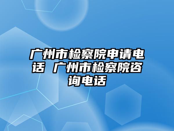 廣州市檢察院申請(qǐng)電話 廣州市檢察院咨詢電話