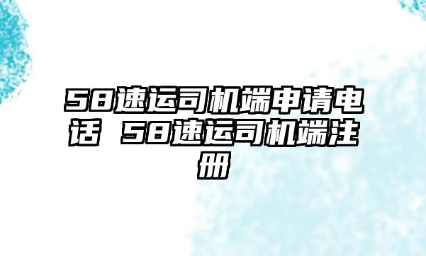 58速運(yùn)司機(jī)端申請電話 58速運(yùn)司機(jī)端注冊