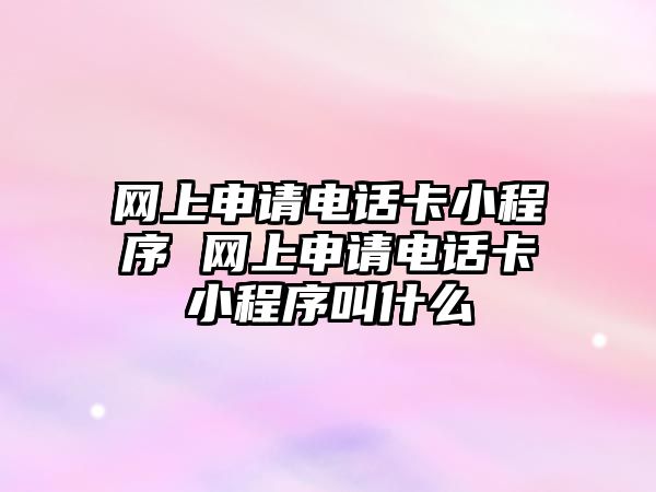 網(wǎng)上申請(qǐng)電話卡小程序 網(wǎng)上申請(qǐng)電話卡小程序叫什么