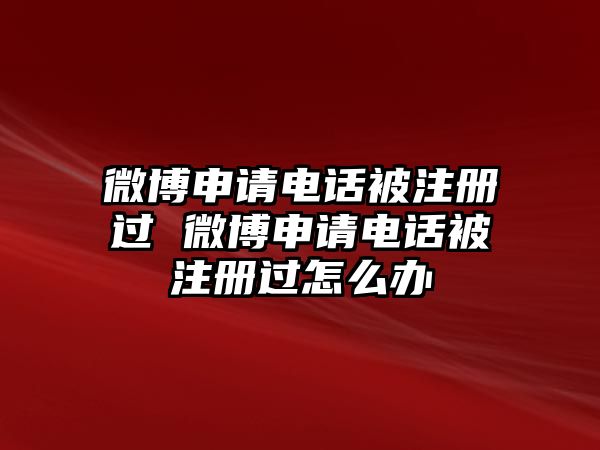 微博申請(qǐng)電話被注冊(cè)過 微博申請(qǐng)電話被注冊(cè)過怎么辦