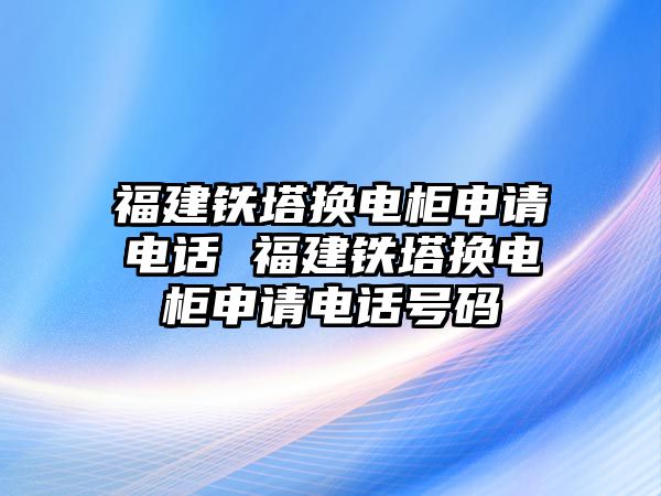 福建鐵塔換電柜申請電話 福建鐵塔換電柜申請電話號碼