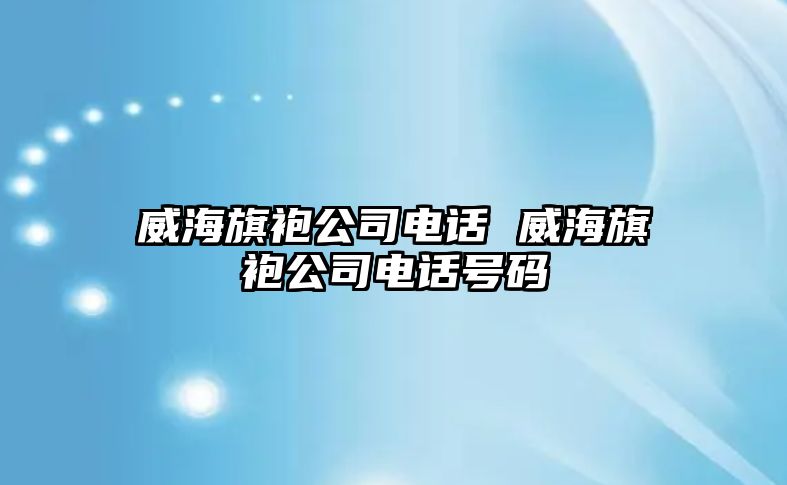 威海旗袍公司電話 威海旗袍公司電話號碼