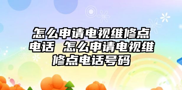 怎么申請(qǐng)電視維修點(diǎn)電話 怎么申請(qǐng)電視維修點(diǎn)電話號(hào)碼