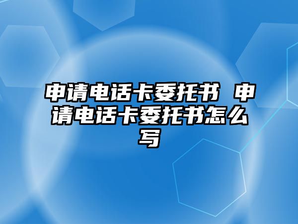 申請電話卡委托書 申請電話卡委托書怎么寫