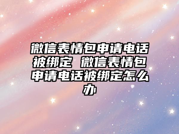 微信表情包申請電話被綁定 微信表情包申請電話被綁定怎么辦