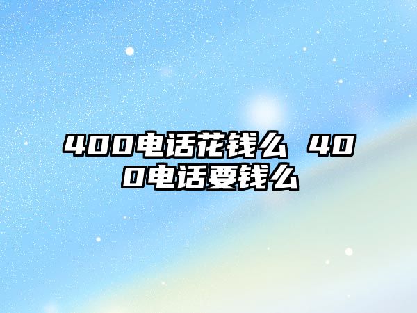 400電話花錢(qián)么 400電話要錢(qián)么