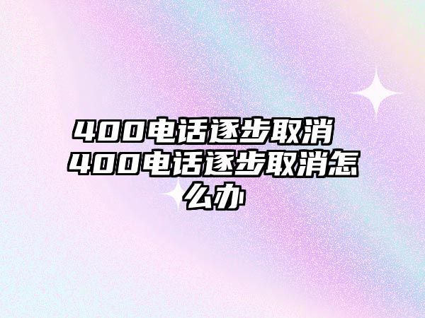 400電話逐步取消 400電話逐步取消怎么辦