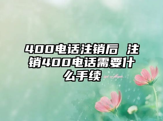 400電話注銷后 注銷400電話需要什么手續(xù)