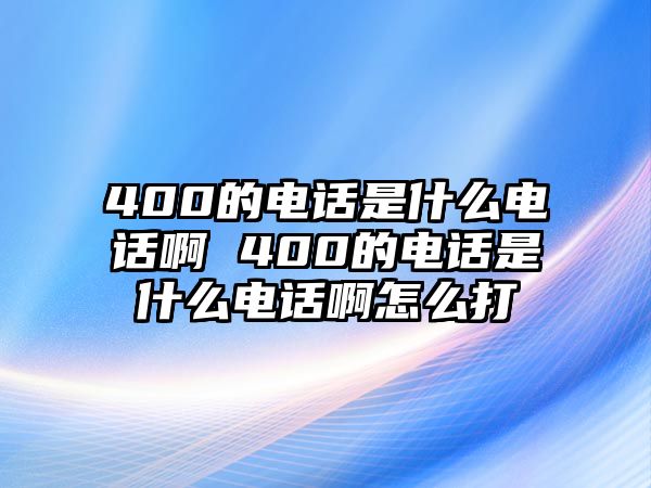 400的電話是什么電話啊 400的電話是什么電話啊怎么打